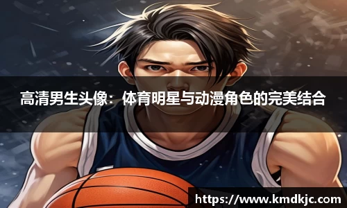 高清男生头像：体育明星与动漫角色的完美结合