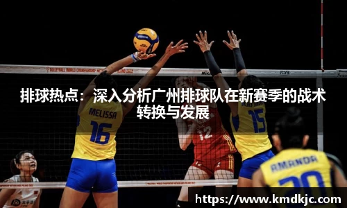 排球热点：深入分析广州排球队在新赛季的战术转换与发展
