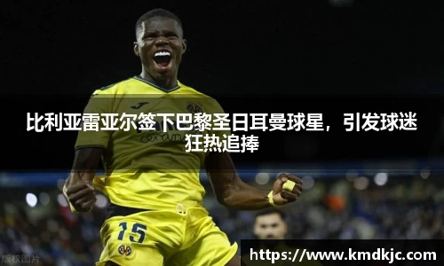 比利亚雷亚尔签下巴黎圣日耳曼球星，引发球迷狂热追捧