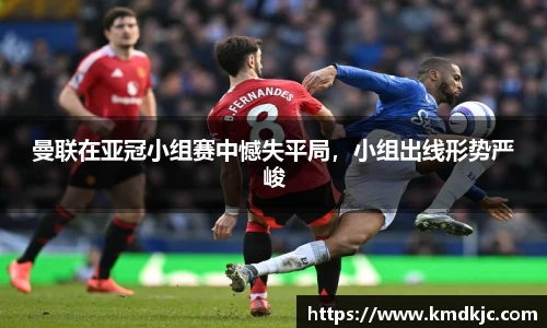 曼联在亚冠小组赛中憾失平局，小组出线形势严峻