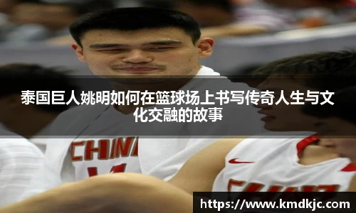 泰国巨人姚明如何在篮球场上书写传奇人生与文化交融的故事