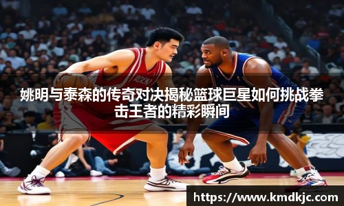 姚明与泰森的传奇对决揭秘篮球巨星如何挑战拳击王者的精彩瞬间