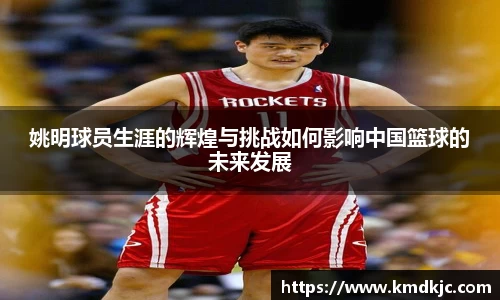 姚明球员生涯的辉煌与挑战如何影响中国篮球的未来发展