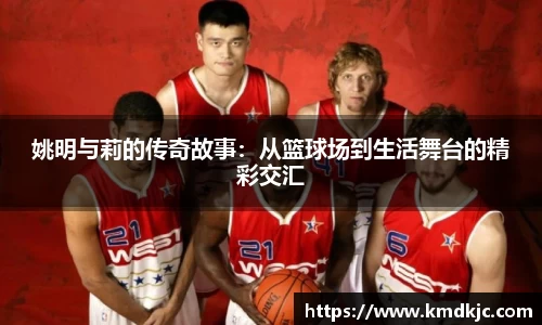 姚明与莉的传奇故事：从篮球场到生活舞台的精彩交汇