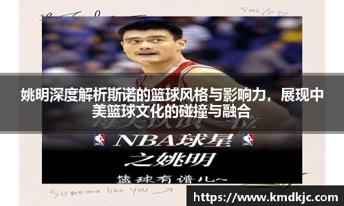 姚明深度解析斯诺的篮球风格与影响力，展现中美篮球文化的碰撞与融合