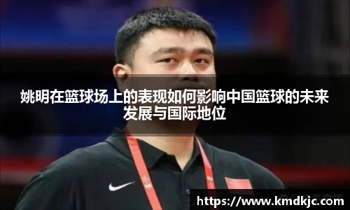 姚明在篮球场上的表现如何影响中国篮球的未来发展与国际地位