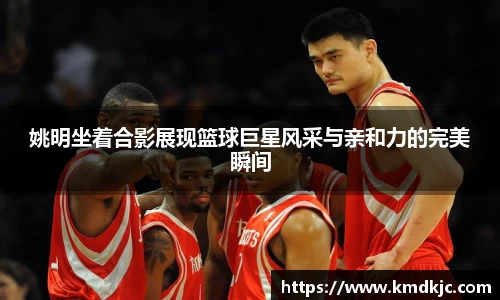 姚明坐着合影展现篮球巨星风采与亲和力的完美瞬间
